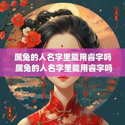 属兔的人名字里能用睿字吗 属兔的人名字里能用睿字吗女孩