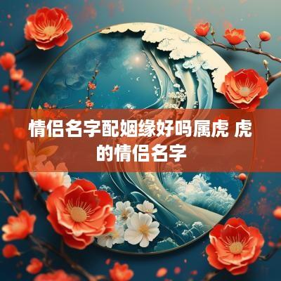 情侣名字配姻缘好吗属虎 虎的情侣名字