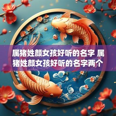 属猪姓颜女孩好听的名字 属猪姓颜女孩好听的名字两个字