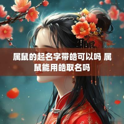 属鼠的起名字带皓可以吗 属鼠能用皓取名吗
