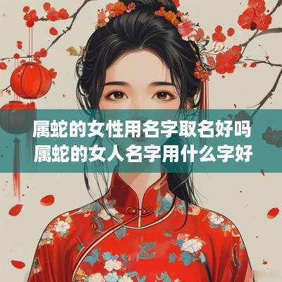 属蛇的女性用名字取名好吗 属蛇的女人名字用什么字好