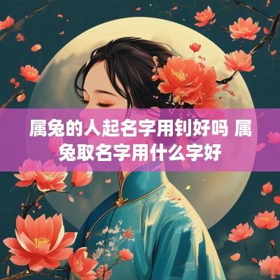 属兔的人起名字用钊好吗 属兔取名字用什么字好