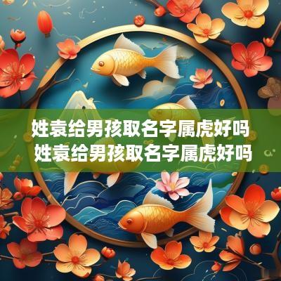 姓袁给男孩取名字属虎好吗 姓袁给男孩取名字属虎好吗