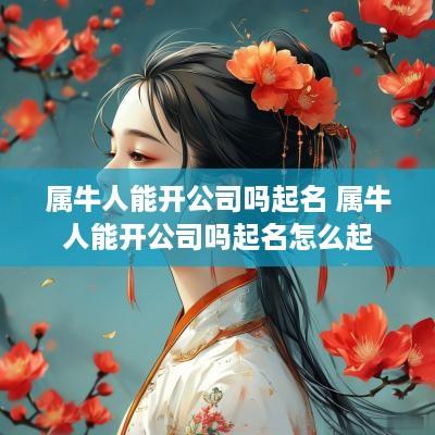 属牛人能开公司吗起名 属牛人能开公司吗起名怎么起