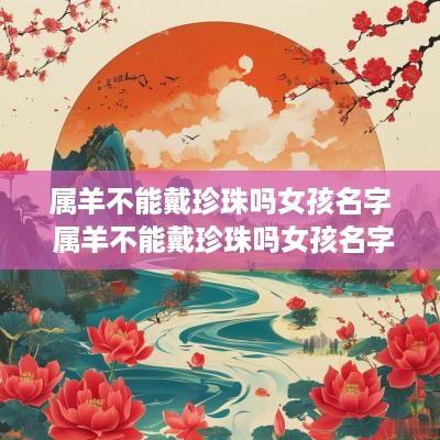 属羊不能戴珍珠吗女孩名字 属羊不能戴珍珠吗女孩名字叫什么