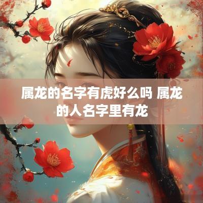 属龙的名字有虎好么吗 属龙的人名字里有龙