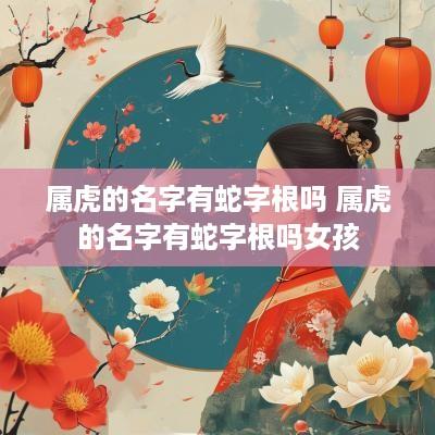 属虎的名字有蛇字根吗 属虎的名字有蛇字根吗女孩