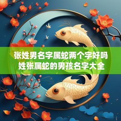 张姓男名字属蛇两个字好吗 姓张属蛇的男孩名字大全