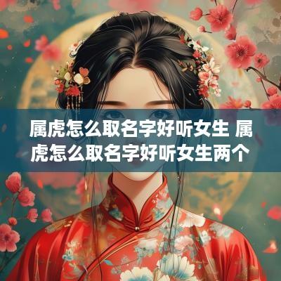 属虎怎么取名字好听女生 属虎怎么取名字好听女生两个字