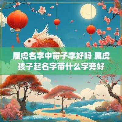 属虎名字中带子字好吗 属虎孩子起名字带什么字旁好