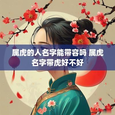 属虎的人名字能带容吗 属虎名字带虎好不好
