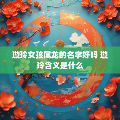 璇玲女孩属龙的名字好吗 璇玲含义是什么