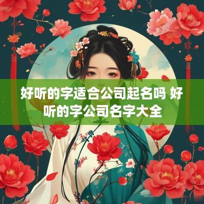 好听的字适合公司起名吗 好听的字公司名字大全