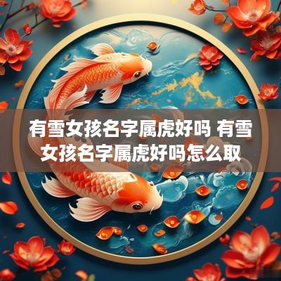 有雪女孩名字属虎好吗 有雪女孩名字属虎好吗怎么取