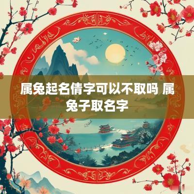 属兔起名倩字可以不取吗 属兔子取名字