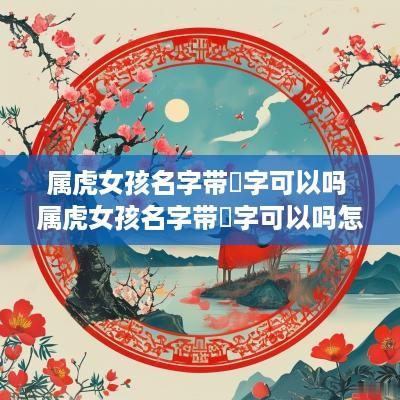 属虎女孩名字带珺字可以吗 属虎女孩名字带珺字可以吗怎么取
