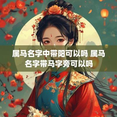 属马名字中带阳可以吗 属马名字带马字旁可以吗