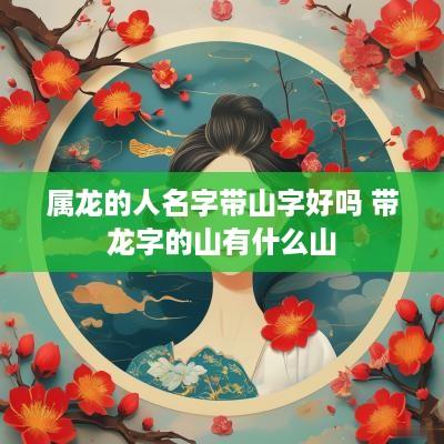 属龙的人名字带山字好吗 带龙字的山有什么山