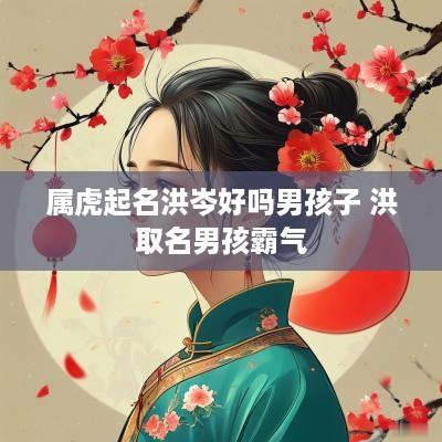 属虎起名洪岑好吗男孩子 洪取名男孩霸气