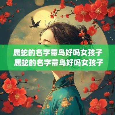 属蛇的名字带鸟好吗女孩子 属蛇的名字带鸟好吗女孩子取名