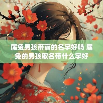 属兔男孩带前的名字好吗 属兔的男孩取名带什么字好