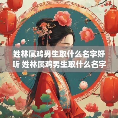 姓林属鸡男生取什么名字好听 姓林属鸡男生取什么名字好听点