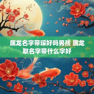 属龙名字带琛好吗男孩 属龙取名字带什么字好
