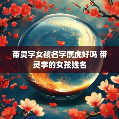 带灵字女孩名字属虎好吗 带灵字的女孩姓名