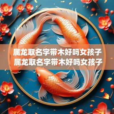 属龙取名字带木好吗女孩子 属龙取名字带木好吗女孩子