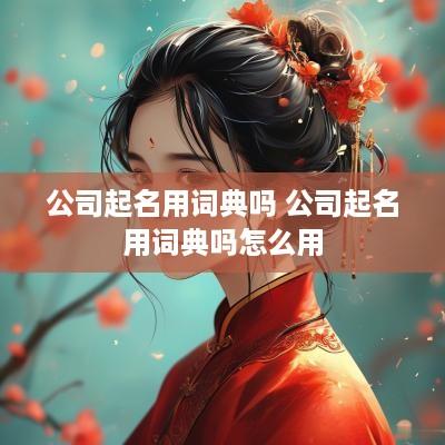 公司起名用词典吗 公司起名用词典吗怎么用
