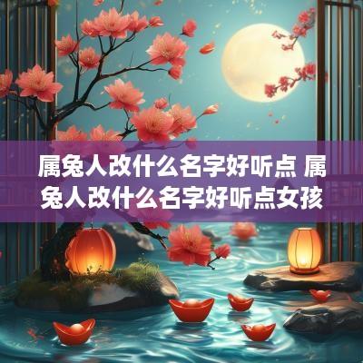 属兔人改什么名字好听点 属兔人改什么名字好听点女孩