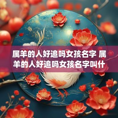 属羊的人好追吗女孩名字 属羊的人好追吗女孩名字叫什么