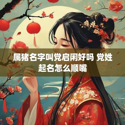 属猪名字叫党启闲好吗 党姓起名怎么顺嘴