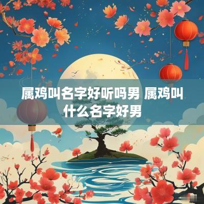 属鸡叫名字好听吗男 属鸡叫什么名字好男