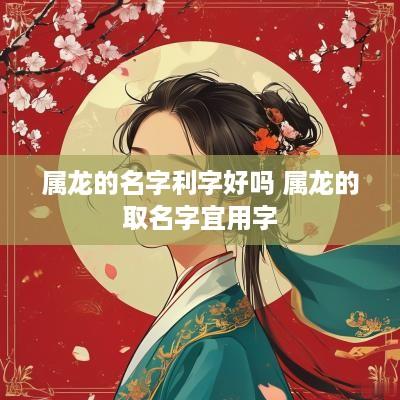 属龙的名字利字好吗 属龙的取名字宜用字