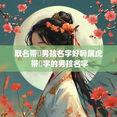 取名带祎男孩名字好吗属虎 带祎字的男孩名字