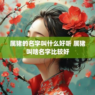 属猪的名字叫什么好听 属猪叫啥名字比较好