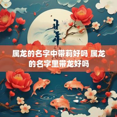 属龙的名字中带莉好吗 属龙的名字里带龙好吗