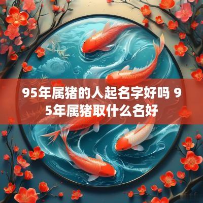 95年属猪的人起名字好吗 95年属猪取什么名好