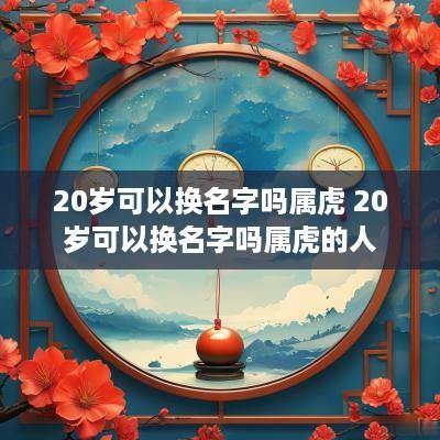 20岁可以换名字吗属虎 20岁可以换名字吗属虎的人
