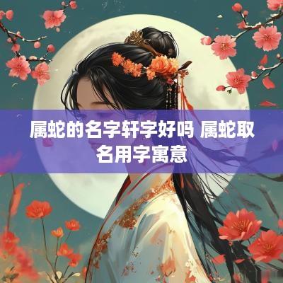 属蛇的名字轩字好吗 属蛇取名用字寓意