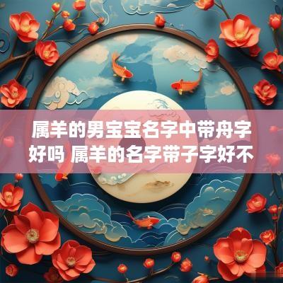 属羊的男宝宝名字中带舟字好吗 属羊的名字带子字好不好