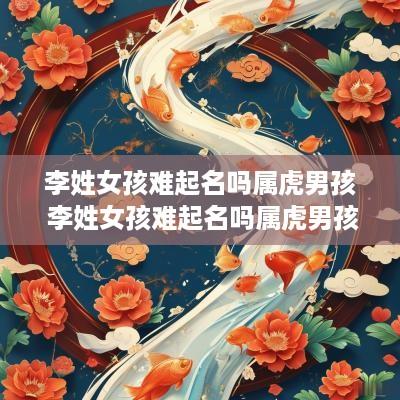 李姓女孩难起名吗属虎男孩 李姓女孩难起名吗属虎男孩名字