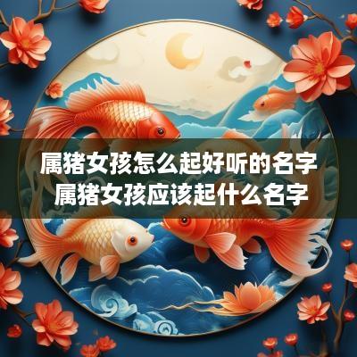 属猪女孩怎么起好听的名字 属猪女孩应该起什么名字