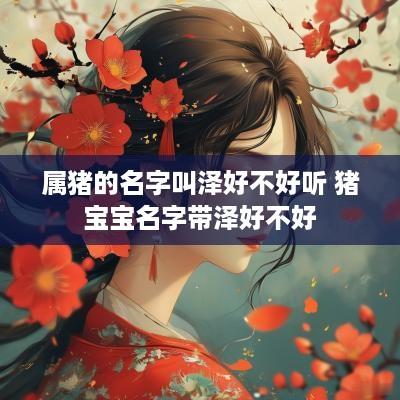 属猪的名字叫泽好不好听 猪宝宝名字带泽好不好