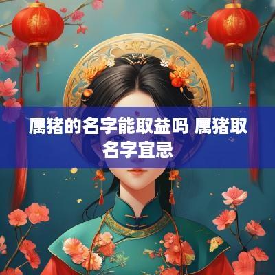 属猪的名字能取益吗 属猪取名字宜忌