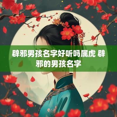 辟邪男孩名字好听吗属虎 辟邪的男孩名字