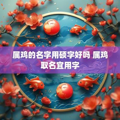 属鸡的名字用硕字好吗 属鸡取名宜用字