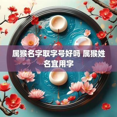 属猴名字取字号好吗 属猴姓名宜用字