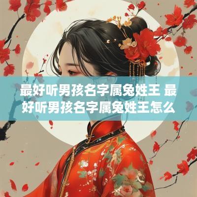 最好听男孩名字属兔姓王 最好听男孩名字属兔姓王怎么取